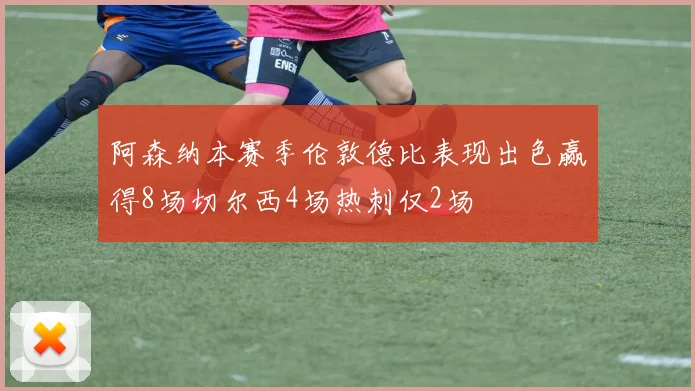 阿森纳本赛季伦敦德比表现出色赢得8场切尔西4场热刺仅2场