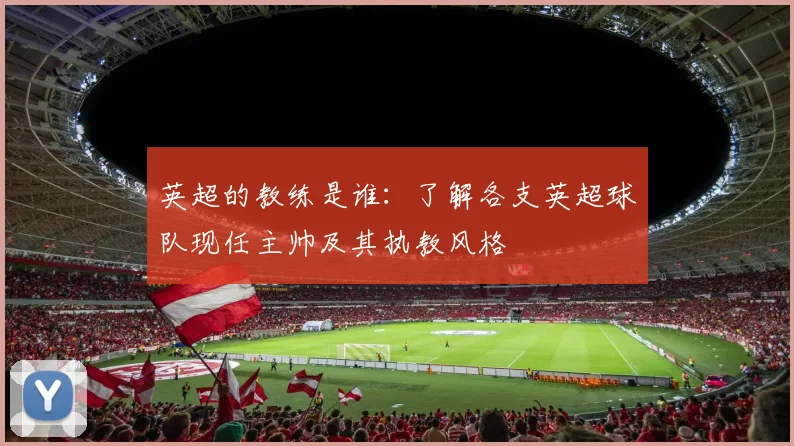 英超的教练是谁：了解各支英超球队现任主帅及其执教风格