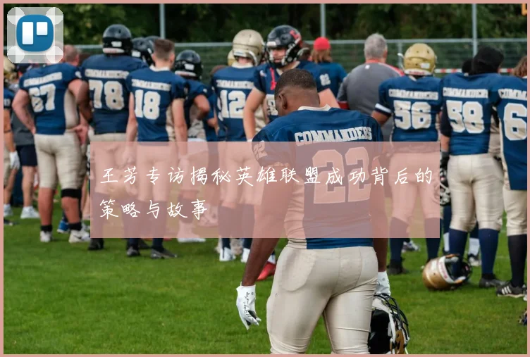 王芳专访揭秘英雄联盟成功背后的策略与故事