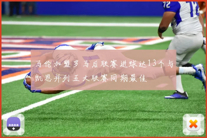 马伦加盟罗马后联赛进球达13个与凯恩并列五大联赛同期最佳