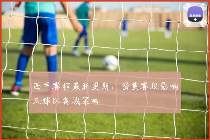西甲赛程最新更新，密集赛段影响及球队备战策略