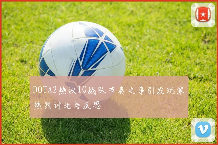 DOTA2热议IG战队节奏之争引发玩家热烈讨论与反思