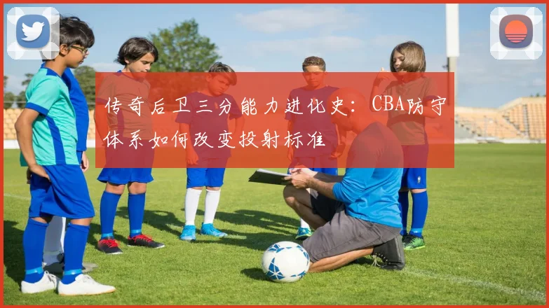 传奇后卫三分能力进化史：CBA防守体系如何改变投射标准